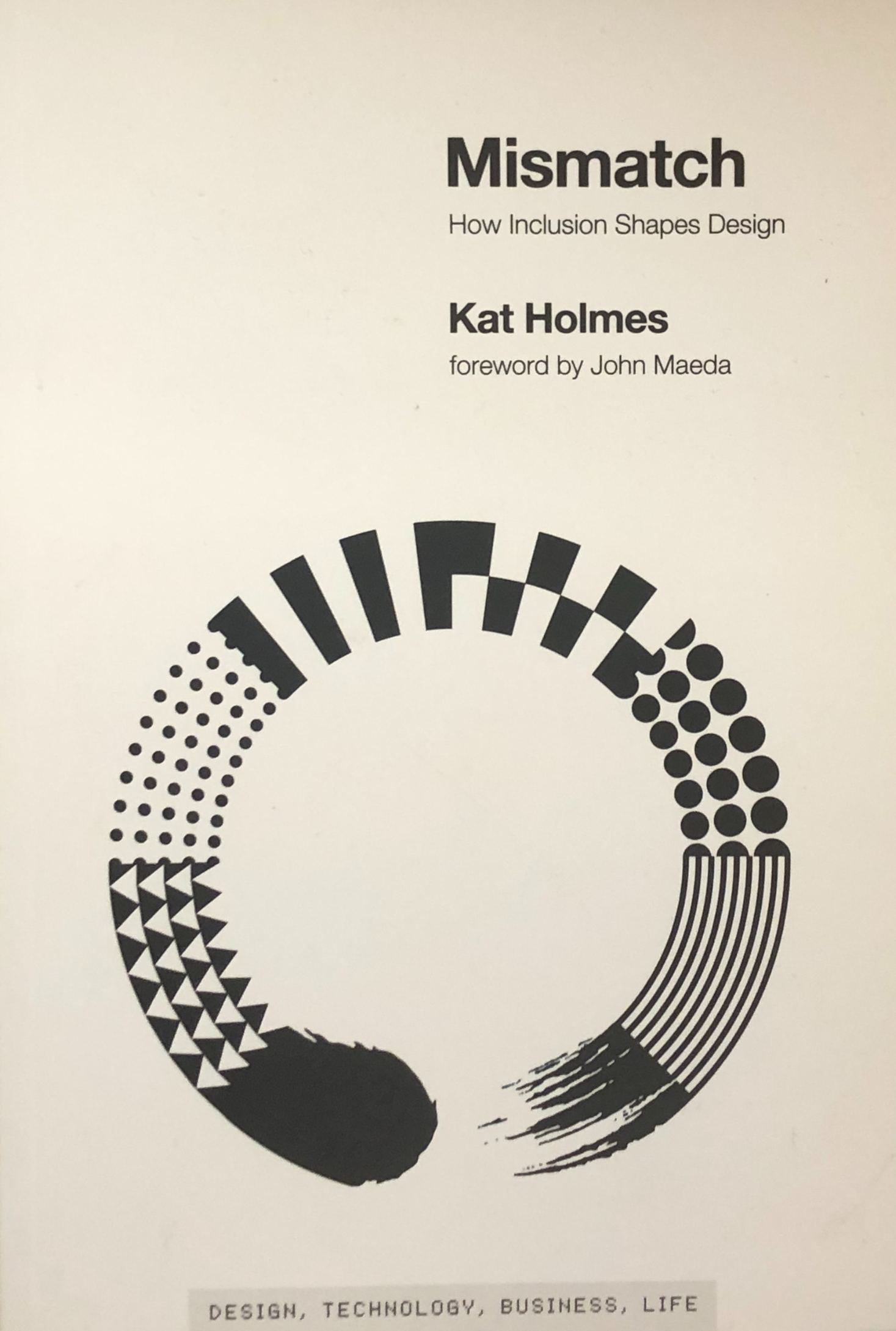 The black and white cover for the book Mismatch. The cover is a white cover with black lettering and shows an incomplete circle made up of 8 different patterns. Verbiage includes "foreword by John Maeda" underneath Kat Holmes' name and "Design, Technology, Business, Life" at the bottom of the cover.